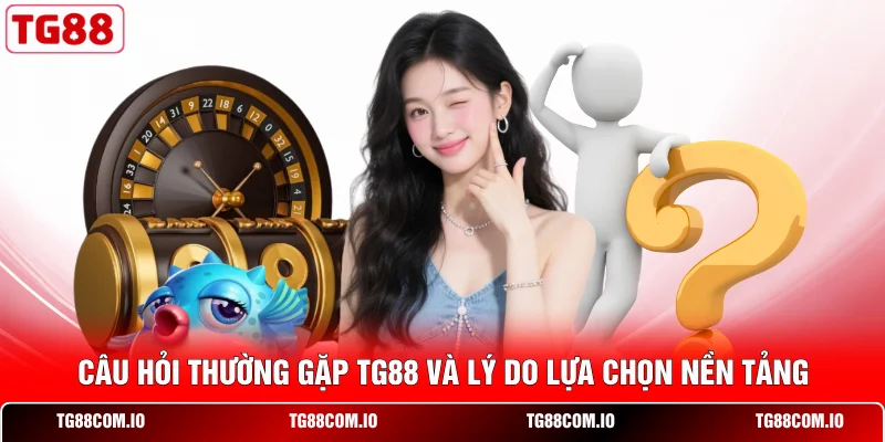 Câu hỏi thường gặp TG88 và lý do lựa chọn nền tảng